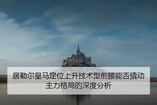 居勒尔皇马定位上升技术型前腰能否撬动主力格局的深度分析