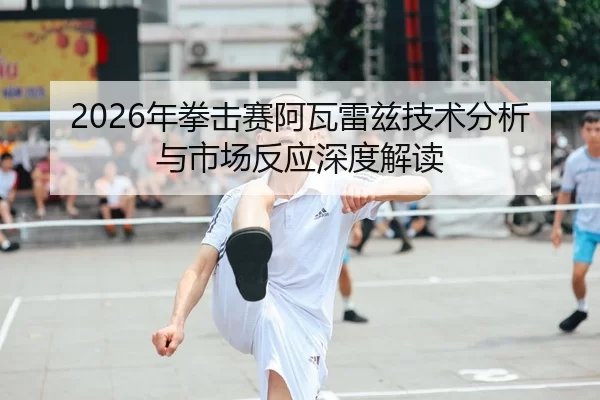 2026年拳击赛阿瓦雷兹技术分析与市场反应深度解读