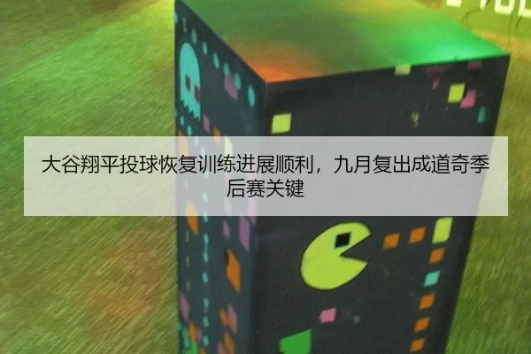 大谷翔平投球恢复训练进展顺利，九月复出成道奇季后赛关键