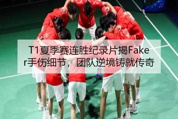 T1夏季赛连胜纪录片揭Faker手伤细节，团队逆境铸就传奇