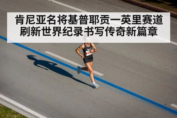 肯尼亚名将基普耶贡一英里赛道刷新世界纪录书写传奇新篇章