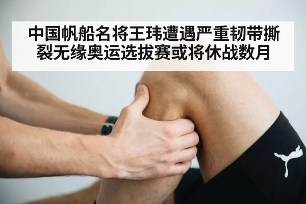 中国帆船名将王玮遭遇严重韧带撕裂无缘奥运选拔赛或将休战数月