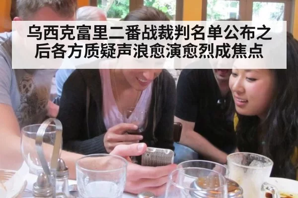 乌西克富里二番战裁判名单公布之后各方质疑声浪愈演愈烈成焦点