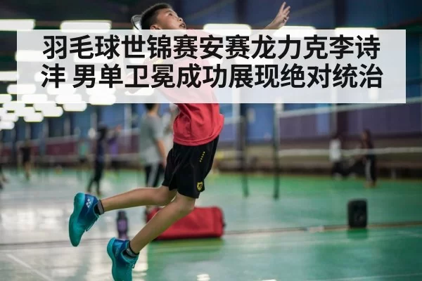 羽毛球世锦赛安赛龙力克李诗沣 男单卫冕成功展现绝对统治