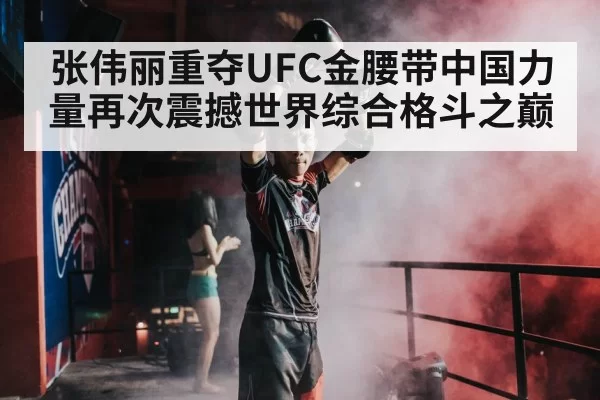 张伟丽重夺UFC金腰带中国力量再次震撼世界综合格斗之巅