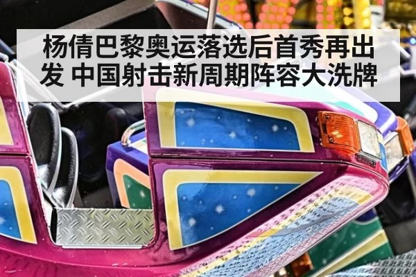 杨倩巴黎奥运落选后首秀再出发 中国射击新周期阵容大洗牌