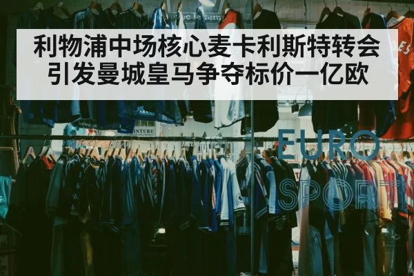 利物浦中场核心麦卡利斯特转会引发曼城皇马争夺标价一亿欧