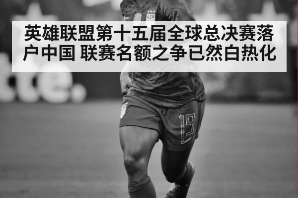 英雄联盟第十五届全球总决赛落户中国 联赛名额之争已然白热化