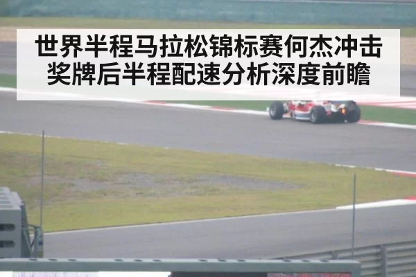 世界半程马拉松锦标赛何杰冲击奖牌后半程配速分析深度前瞻