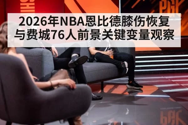2026年NBA恩比德膝伤恢复与费城76人前景关键变量观察